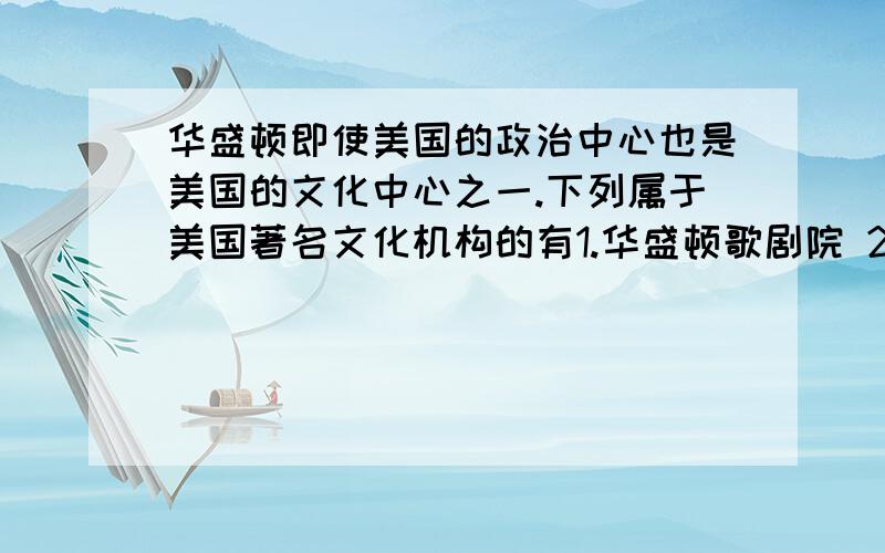 华盛顿即使美国的政治中心也是美国的文化中心之一.下列属于美国著名文化机构的有1.华盛顿歌剧院 2.肯尼迪歌剧中心 3.乔治 华盛顿大学 4.国会大厦A.1 2 3 B.2 3 4 C.124 D.1 3 4