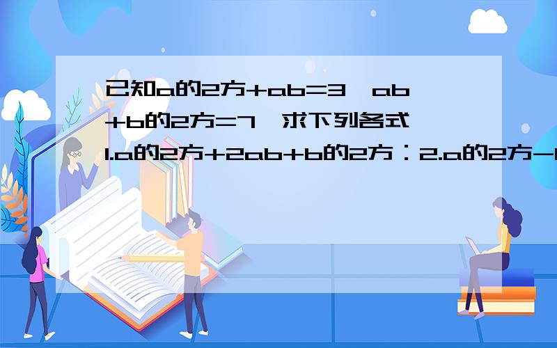 已知a的2方+ab=3,ab+b的2方=7,求下列各式 1.a的2方+2ab+b的2方：2.a的2方-b的2方