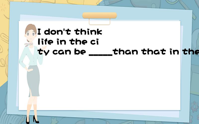 I don't think life in the city can be _____than that in the country.A:enjoyedB:enjoyablec:much enjoyabled:more enjoyable