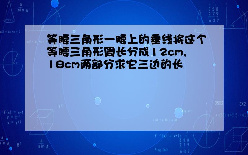 等腰三角形一腰上的垂线将这个等腰三角形周长分成12cm,18cm两部分求它三边的长