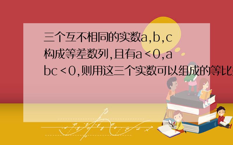 三个互不相同的实数a,b,c构成等差数列,且有a＜0,abc＜0,则用这三个实数可以组成的等比数列的个数最大是多少?   求过程