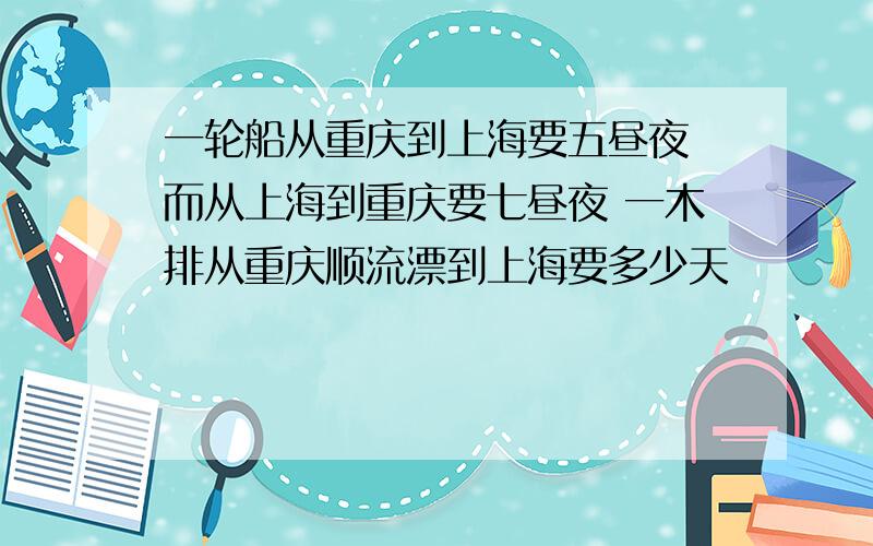 一轮船从重庆到上海要五昼夜 而从上海到重庆要七昼夜 一木排从重庆顺流漂到上海要多少天