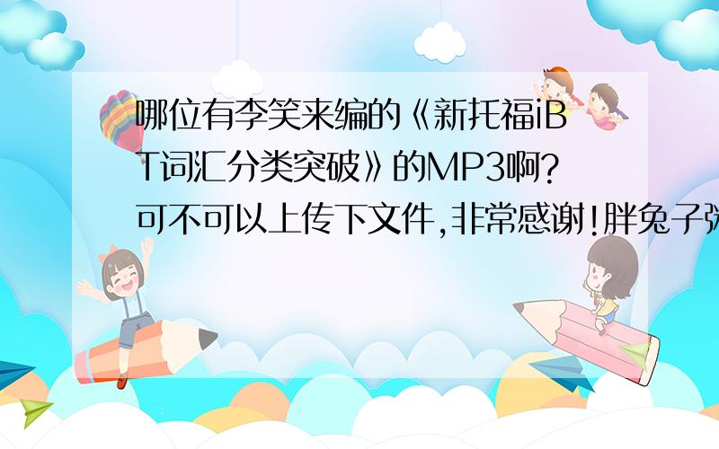 哪位有李笑来编的《新托福iBT词汇分类突破》的MP3啊?可不可以上传下文件,非常感谢!胖兔子粥粥插画的那本,一共192段音频,非常感谢!