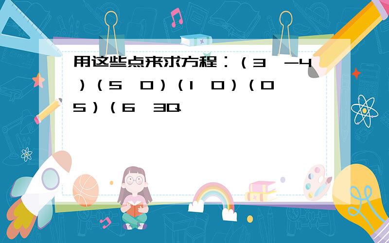 用这些点来求方程：（3,-4）（5,0）（1,0）（0,5）（6,3Q