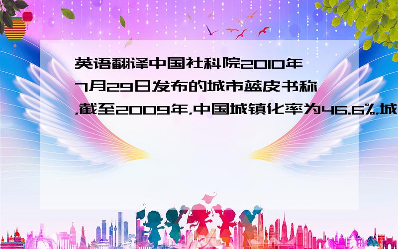 英语翻译中国社科院2010年7月29日发布的城市蓝皮书称，截至2009年，中国城镇化率为46.6%，城镇化规模居全球第一。但蓝皮书的作者同时指出，中国城镇化速度与质量严重不协调。“中国的城