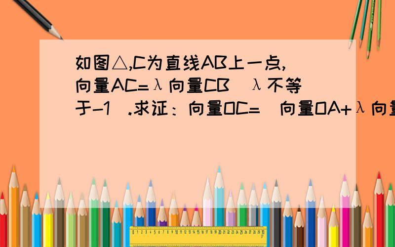 如图△,C为直线AB上一点,向量AC=λ向量CB(λ不等于-1）.求证：向量OC=（向量OA+λ向量OB）除以（1+λ）