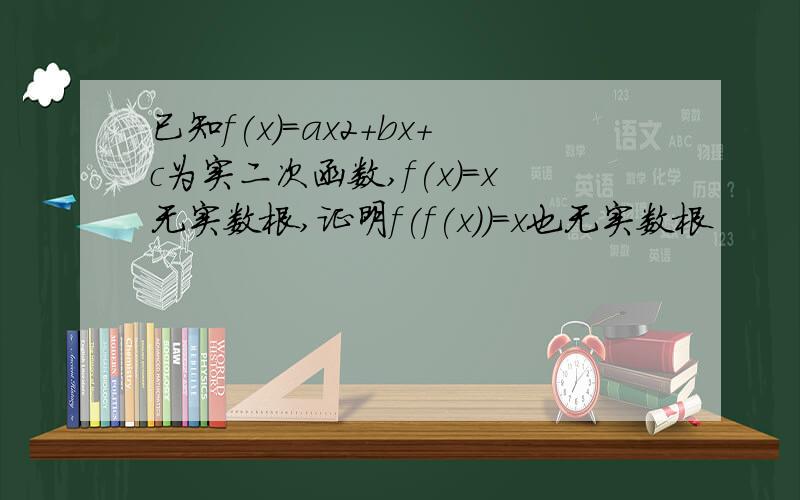 已知f(x)=ax2+bx+c为实二次函数,f(x)=x无实数根,证明f(f(x))=x也无实数根