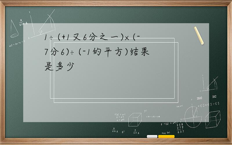 1÷(+1又6分之一)×(-7分6)÷(-1的平方)结果是多少