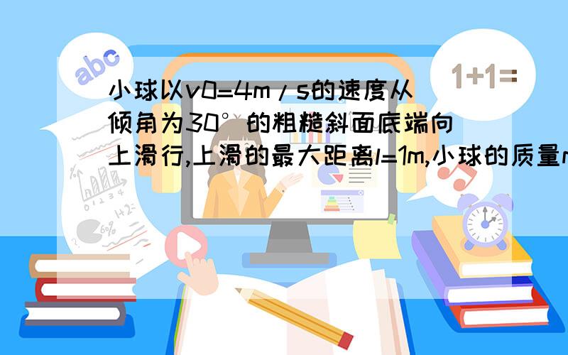 小球以v0=4m/s的速度从倾角为30°的粗糙斜面底端向上滑行,上滑的最大距离l=1m,小球的质量m=2kg,而小球滑回到出发点的速度是多少?(g取10m/s)