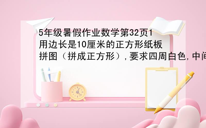 5年级暑假作业数学第32页1用边长是10厘米的正方形纸板拼图（拼成正方形）,要求四周白色,中间黑色.如果每边放5、6、25块,各需要多少黑纸板?如图：田口口口口黑口口口口口口口口口黑黑口