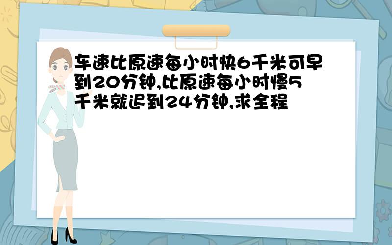 车速比原速每小时快6千米可早到20分钟,比原速每小时慢5千米就迟到24分钟,求全程