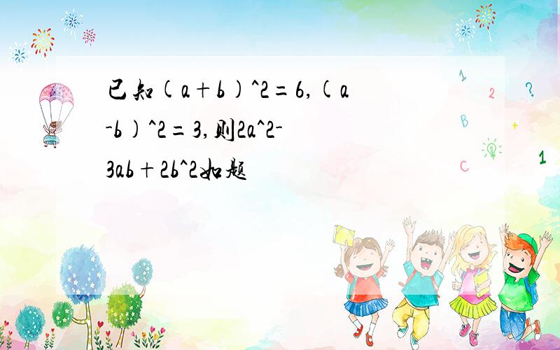 已知(a+b)^2=6,(a-b)^2=3,则2a^2-3ab+2b^2如题