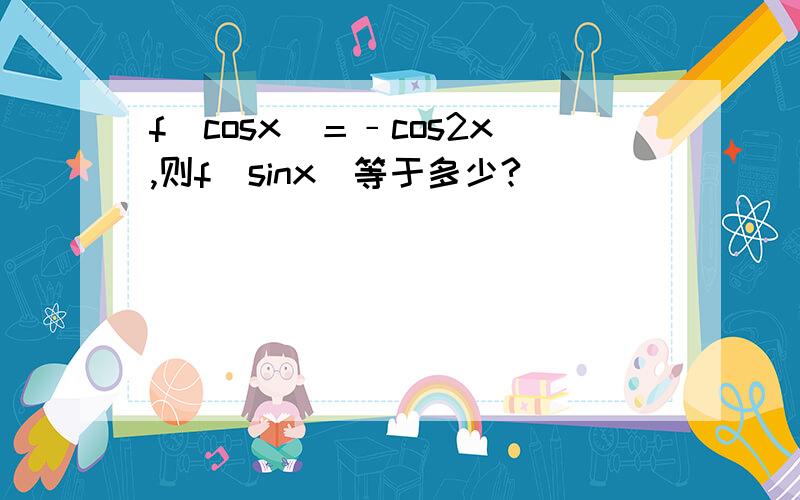 f（cosx）＝﹣cos2x,则f(sinx)等于多少?