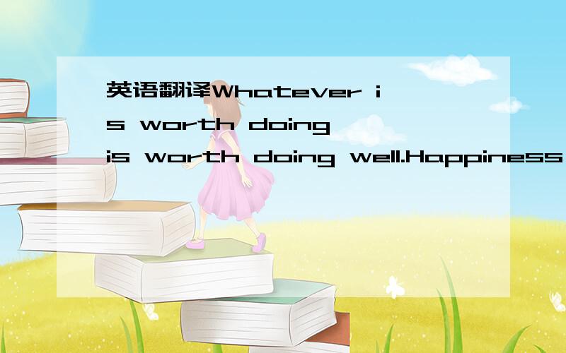 英语翻译Whatever is worth doing is worth doing well.Happiness is a way station between too much and too little.这是两句哦,要纯手工的