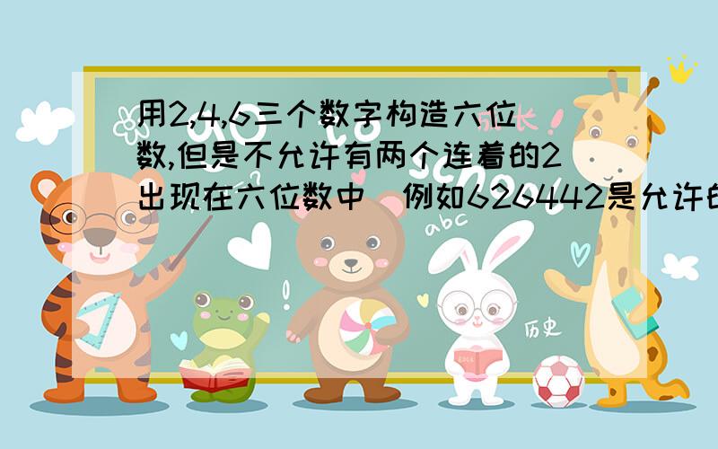 用2,4,6三个数字构造六位数,但是不允许有两个连着的2出现在六位数中（例如626442是允许的,但226426就不允许）,这样的六位数有多少个?应该是但数量不定我也不太明白就这样吧