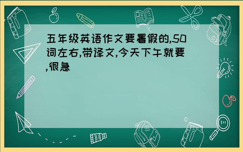 五年级英语作文要暑假的,50词左右,带译文,今天下午就要,很急