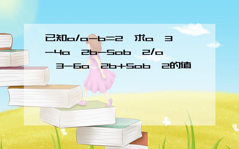 已知a/a-b=2,求a^3-4a^2b-5ab^2/a^3-6a^2b+5ab^2的值