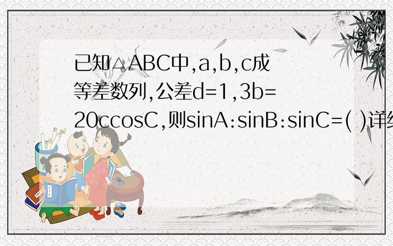 已知△ABC中,a,b,c成等差数列,公差d=1,3b=20ccosC,则sinA:sinB:sinC=( )详细过程