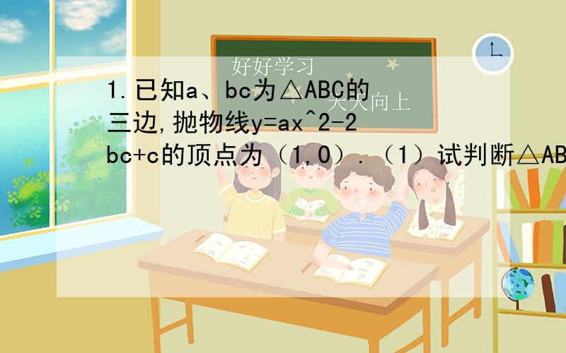 1.已知a、bc为△ABC的三边,抛物线y=ax^2-2bc+c的顶点为（1,0）.（1）试判断△ABC的形状；（2）若△ABC外接圆的半径为根号3,求抛物线的解析式.2.某企业投资100万元引进一条产品加工生产线,若不计