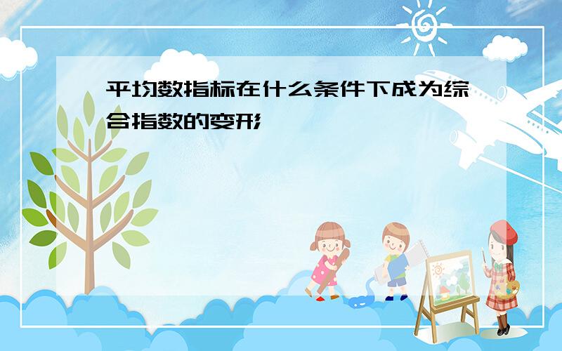 平均数指标在什么条件下成为综合指数的变形