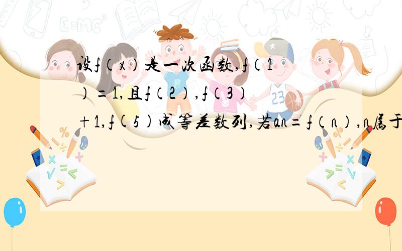 设f（x）是一次函数,f（1）=1,且f（2）,f（3）+1,f(5)成等差数列,若an=f（n）,n属于非零自然数1.求证集合an是等差数列2.在集合an没相邻两项之间插入2个数,构成一个新的等差数列｛bn｝,求数列｛bn