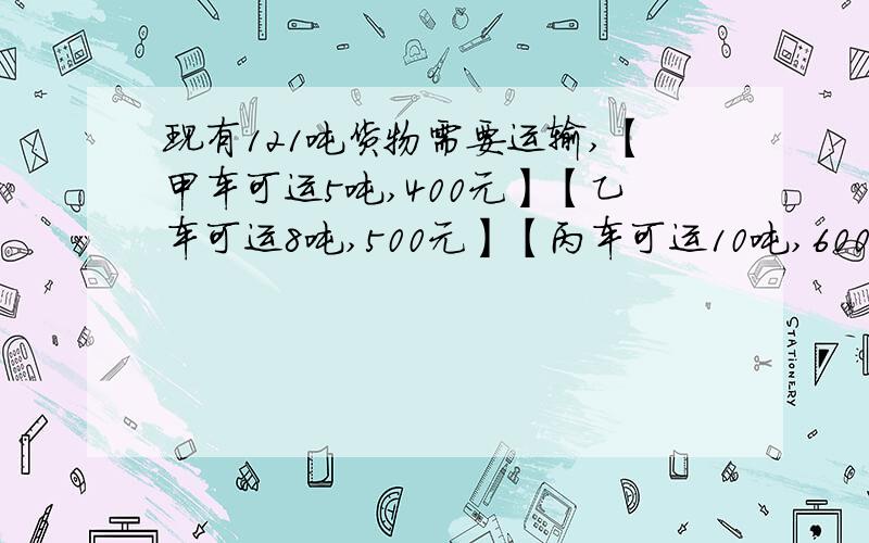 现有121吨货物需要运输,【甲车可运5吨,400元】【乙车可运8吨,500元】【丙车可运10吨,600元】假设每辆车都装满.①如果共13辆车,问甲、乙、丙车各几辆?运费是多少?②请问怎样运,运费最少?