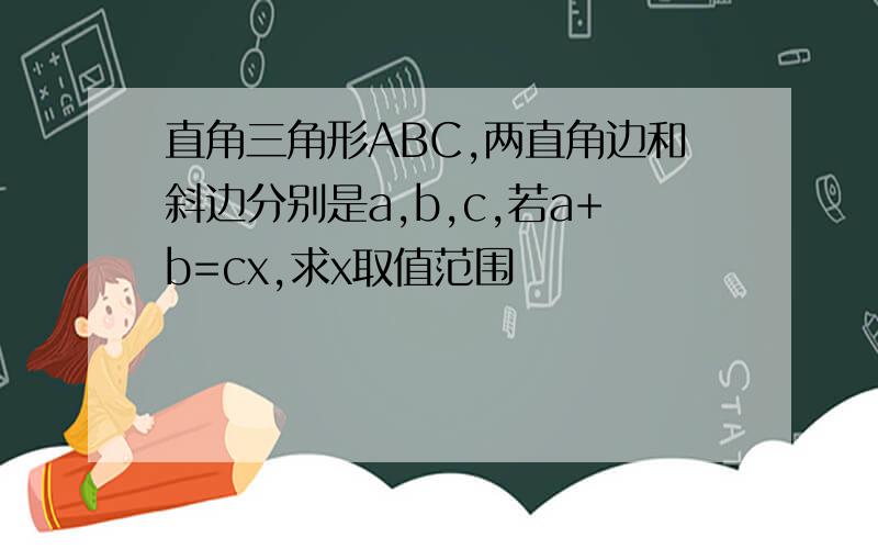 直角三角形ABC,两直角边和斜边分别是a,b,c,若a+b=cx,求x取值范围