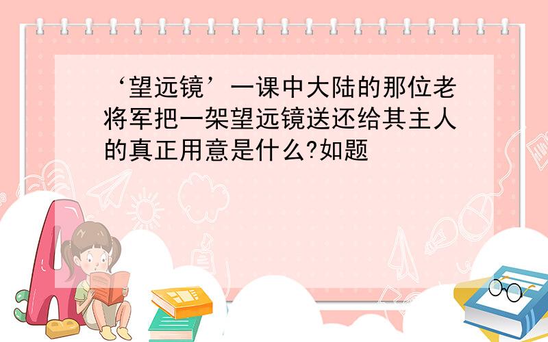 ‘望远镜’一课中大陆的那位老将军把一架望远镜送还给其主人的真正用意是什么?如题