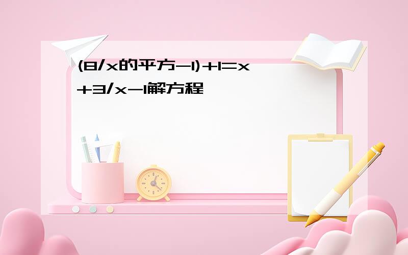 (8/x的平方-1)+1=x+3/x-1解方程