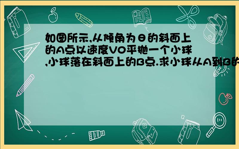 如图所示,从倾角为θ的斜面上的A点以速度V0平抛一个小球,小球落在斜面上的B点.求小球从A到B的运动时间.为什么速度之比与位移之比比出来的的T不一样.