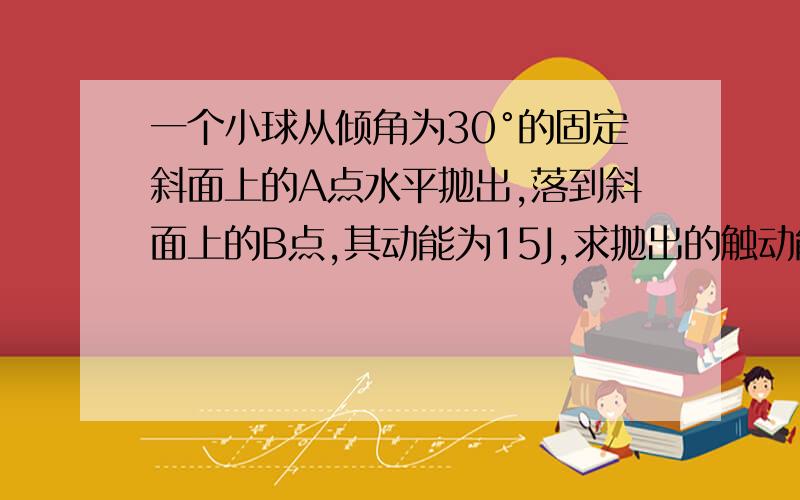 一个小球从倾角为30°的固定斜面上的A点水平抛出,落到斜面上的B点,其动能为15J,求抛出的触动能为多少?