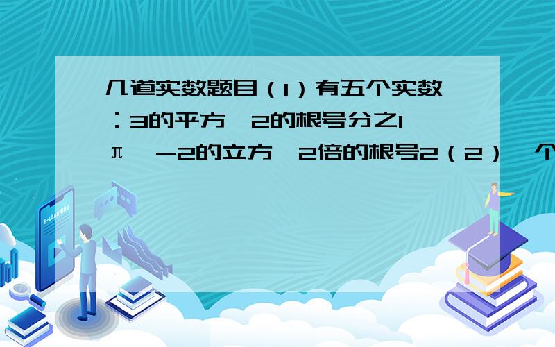 几道实数题目（1）有五个实数：3的平方,2的根号分之1,π,-2的立方,2倍的根号2（2）一个正数x的两个平方根分别是2a-3与5-a,求x-1+a的5次方+2a的平方根