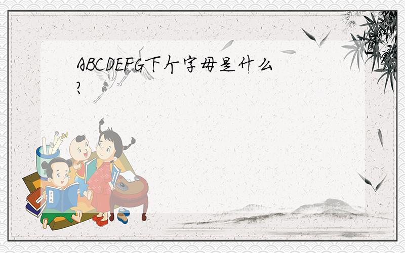 ABCDEFG下个字母是什么?