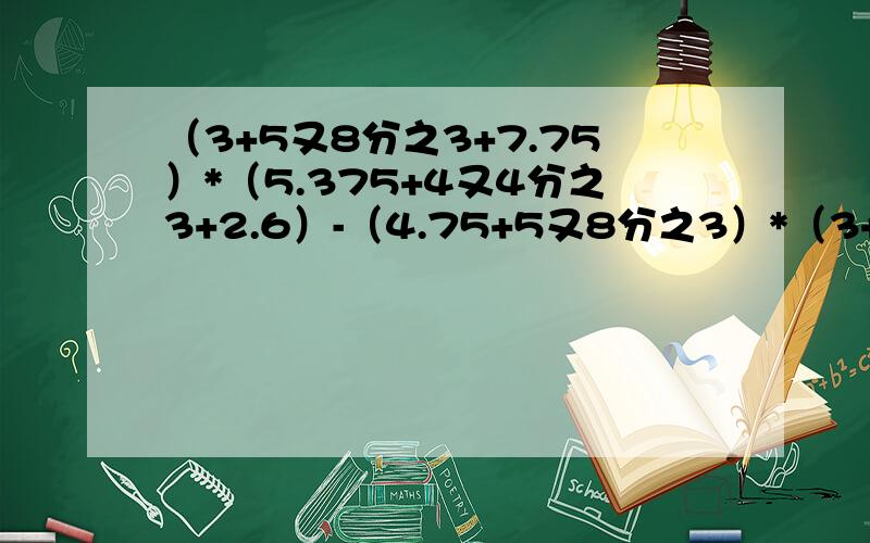 （3+5又8分之3+7.75）*（5.375+4又4分之3+2.6）-（4.75+5又8分之3）*（3+2又5分之3+5.375+7又4分之3)（3+5又8分之3+7.75）*（5.375+4又4分之3+2.6）-（4.75+5又8分之3）*（3+2又5分之3+5.375+7又4分之3）要简便具体