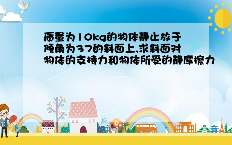 质量为10kg的物体静止放于倾角为37的斜面上,求斜面对物体的支持力和物体所受的静摩擦力