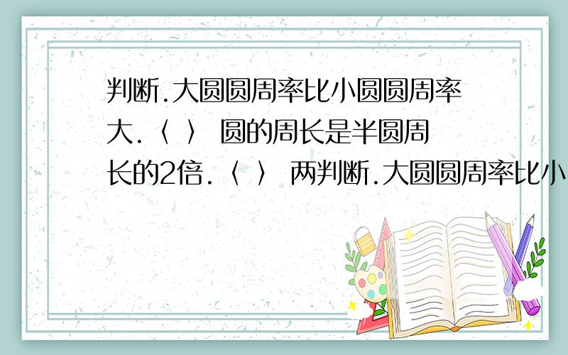 判断.大圆圆周率比小圆圆周率大.〈 〉 圆的周长是半圆周长的2倍.〈 〉 两判断.大圆圆周率比小圆圆周率大.〈 〉圆的周长是半圆周长的2倍.〈 〉两个圆的周长相等,则面积也相等.〈 〉