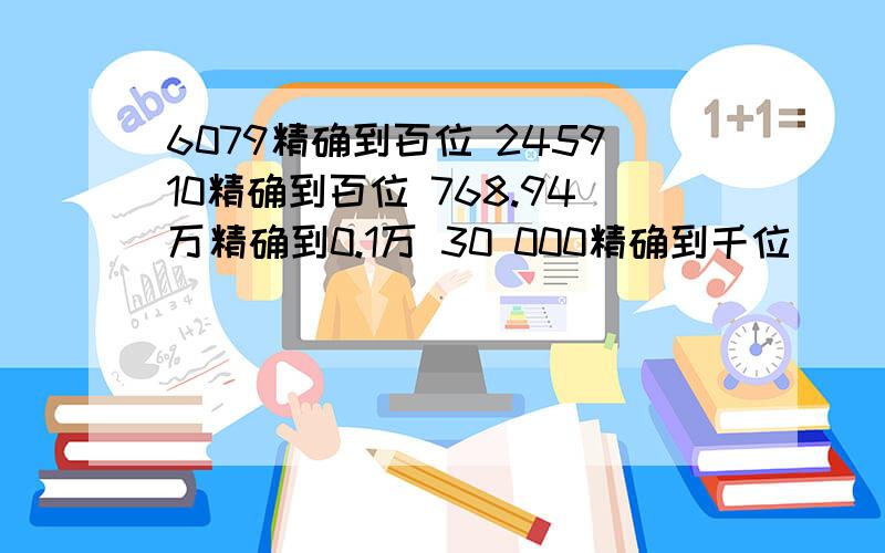 6079精确到百位 245910精确到百位 768.94万精确到0.1万 30 000精确到千位