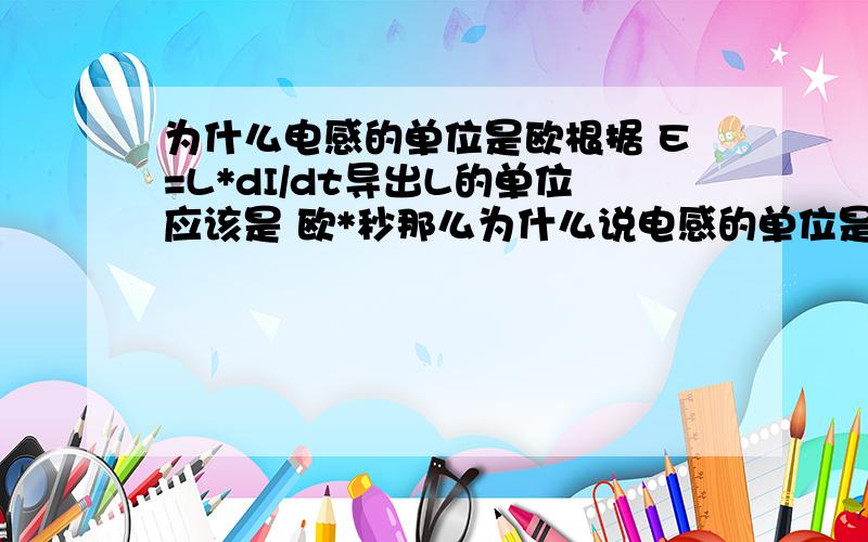 为什么电感的单位是欧根据 E=L*dI/dt导出L的单位应该是 欧*秒那么为什么说电感的单位是欧,