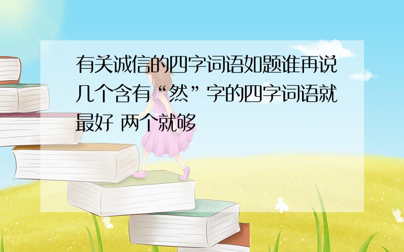 有关诚信的四字词语如题谁再说几个含有“然”字的四字词语就最好 两个就够