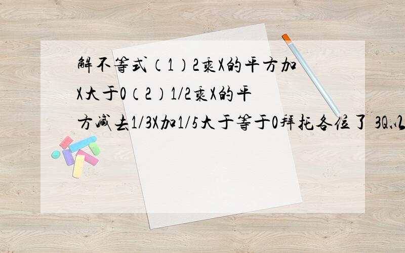 解不等式（1）2乘X的平方加X大于0（2）1/2乘X的平方减去1/3X加1/5大于等于0拜托各位了 3Q以上X的平方是一个整体