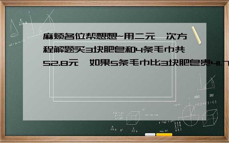 麻烦各位帮想想~用二元一次方程解题买3块肥皂和4条毛巾共52.8元,如果5条毛巾比3块肥皂贵41.7元,那么每块肥皂比每条毛巾便宜多少元?