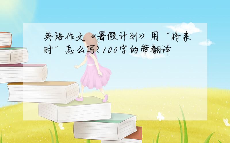 英语作文《暑假计划》用“将来时”怎么写?100字的带翻译