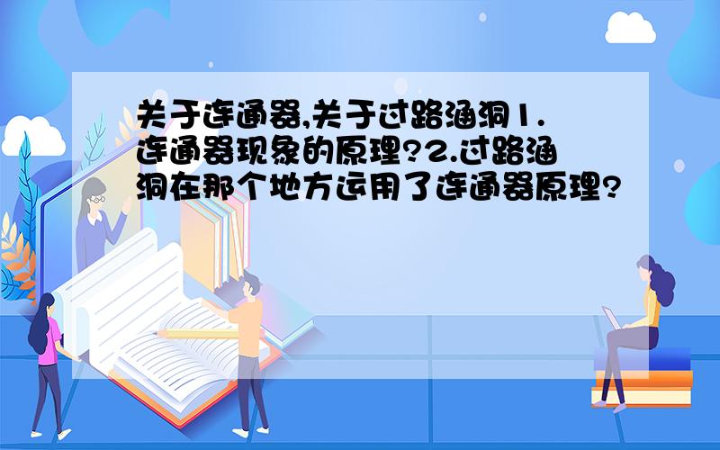 关于连通器,关于过路涵洞1.连通器现象的原理?2.过路涵洞在那个地方运用了连通器原理?