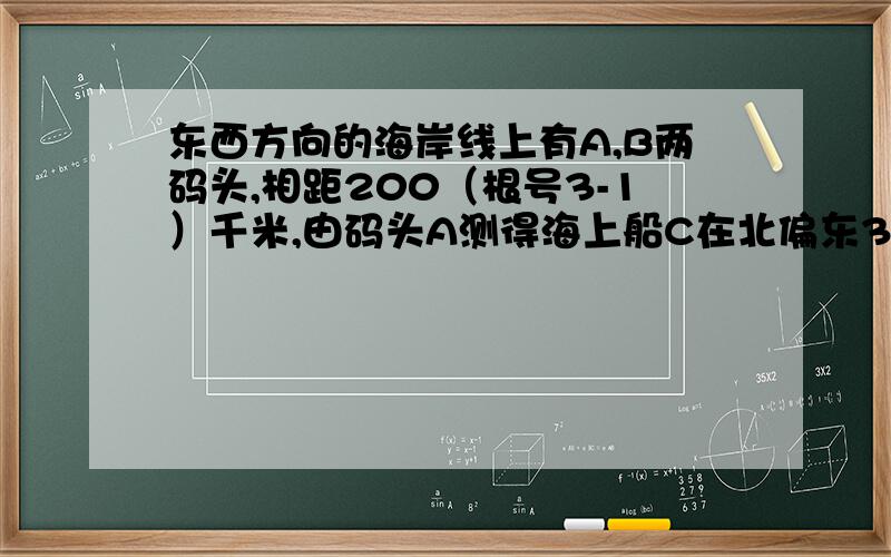 东西方向的海岸线上有A,B两码头,相距200（根号3-1）千米,由码头A测得海上船C在北偏东30度方向由码头B测得船C在西北方向,求船C到AB的距离