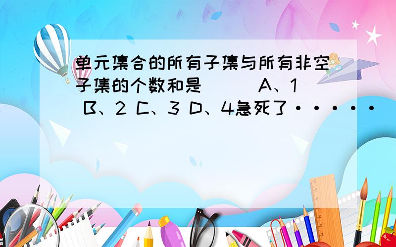 单元集合的所有子集与所有非空子集的个数和是（ ） A、1 B、2 C、3 D、4急死了·····