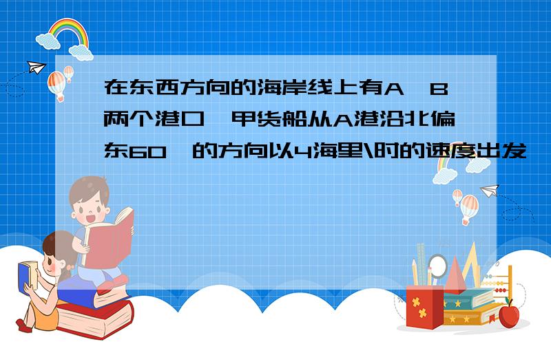 在东西方向的海岸线上有A,B两个港口,甲货船从A港沿北偏东60°的方向以4海里\时的速度出发,同时乙货船从B港沿西北方向出发,两小时后相遇在点P处,问乙货船每小时航行___海里