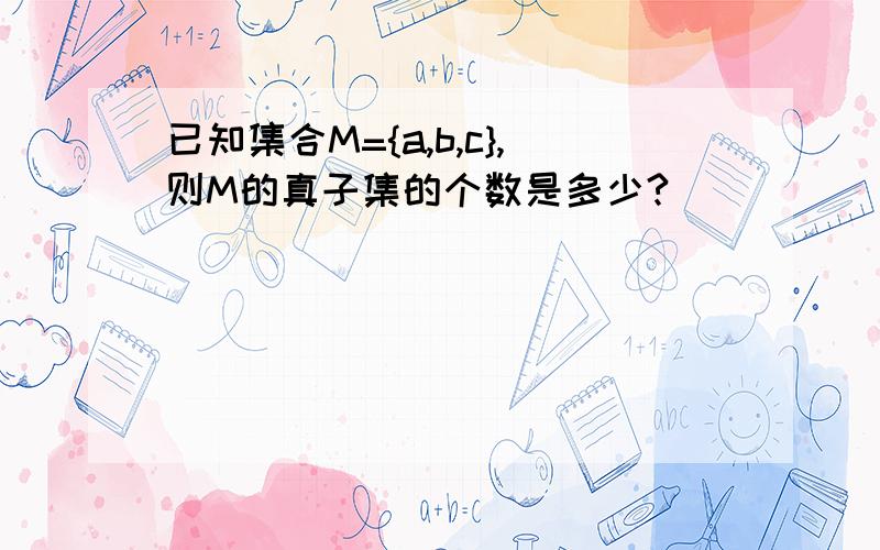 已知集合M={a,b,c},则M的真子集的个数是多少?