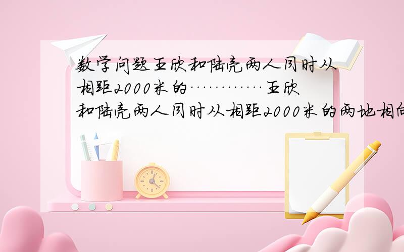 数学问题王欣和陆亮两人同时从相距2000米的…………王欣和陆亮两人同时从相距2000米的两地相向而行,王欣每分钟行110米,陆亮每分钟行90米,如果一只狗与王欣同时同向而行,每分钟行500米,遇