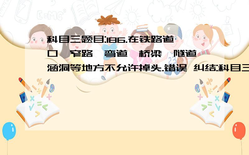 科目三题目:186.在铁路道口、窄路、弯道、桥梁、隧道、涵洞等地方不允许掉头.错误 纠结:科目三题目:186.在铁路道口、窄路、弯道、桥梁、隧道、涵洞等地方不允许掉头.错误纠结:难道正确