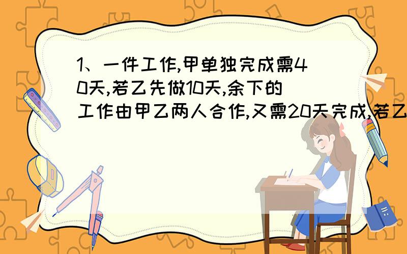 1、一件工作,甲单独完成需40天,若乙先做10天,余下的工作由甲乙两人合作,又需20天完成,若乙单独完成加工要几天?2、甲乙两车分别从A、B两地同时出发、相向而行,甲、乙两车的速度比是8:5.在C